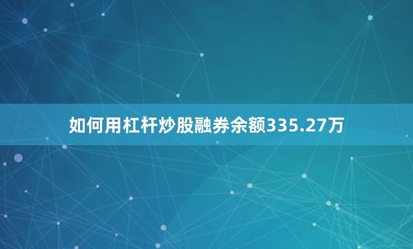 如何用杠杆炒股融券余额335.27万