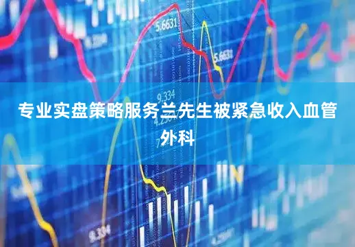 专业实盘策略服务兰先生被紧急收入血管外科