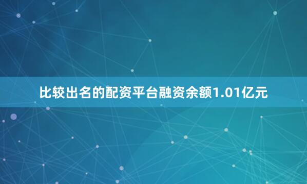 比较出名的配资平台融资余额1.01亿元