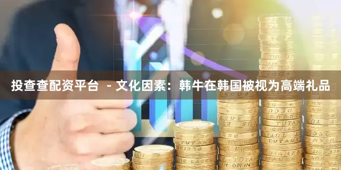 投查查配资平台  - 文化因素：韩牛在韩国被视为高端礼品
