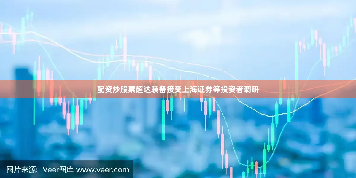 配资炒股票超达装备接受上海证券等投资者调研