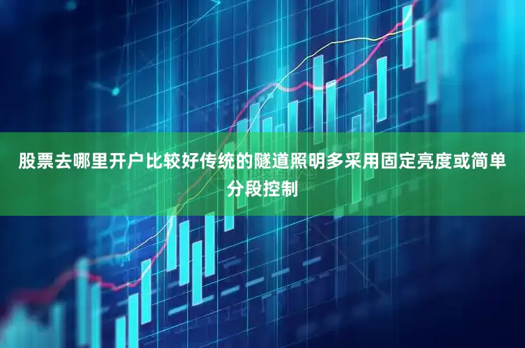 股票去哪里开户比较好传统的隧道照明多采用固定亮度或简单分段控制