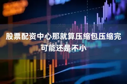 股票配资中心那就算压缩包压缩完可能还是不小