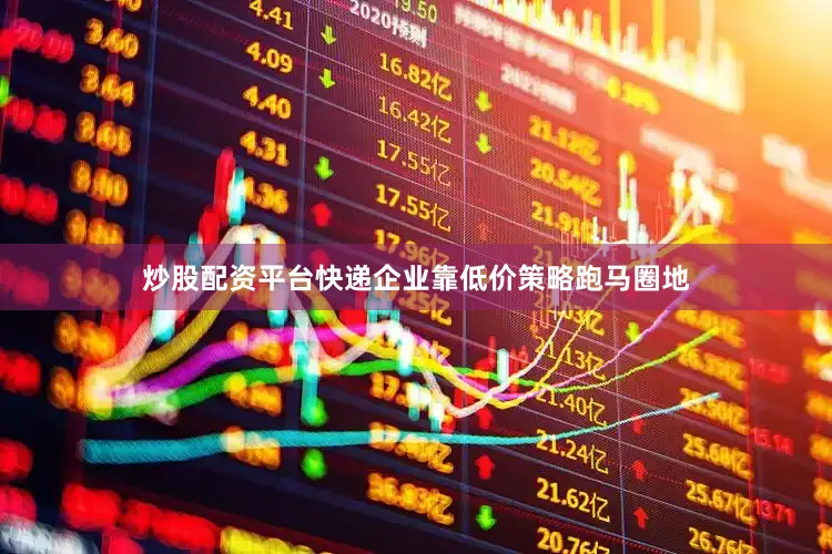 炒股配资平台快递企业靠低价策略跑马圈地